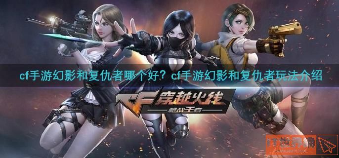 cf手游幻影和复仇者哪个好？cf手游幻影和复仇者玩法介绍